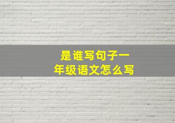 是谁写句子一年级语文怎么写