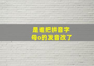 是谁把拼音字母o的发音改了