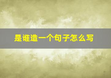 是谁造一个句子怎么写