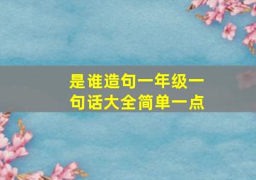 是谁造句一年级一句话大全简单一点