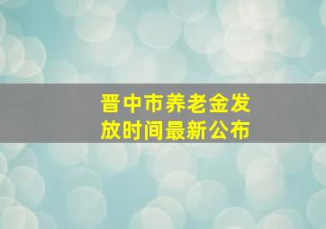 晋中市养老金发放时间最新公布