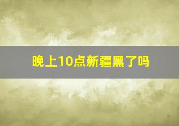 晚上10点新疆黑了吗