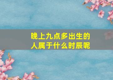 晚上九点多出生的人属于什么时辰呢