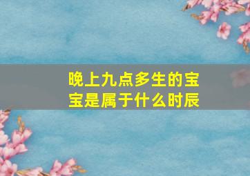 晚上九点多生的宝宝是属于什么时辰