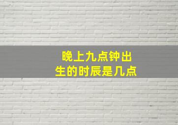 晚上九点钟出生的时辰是几点