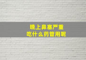 晚上鼻塞严重吃什么药管用呢