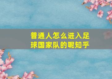 普通人怎么进入足球国家队的呢知乎