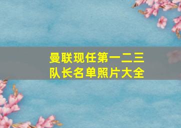 曼联现任第一二三队长名单照片大全