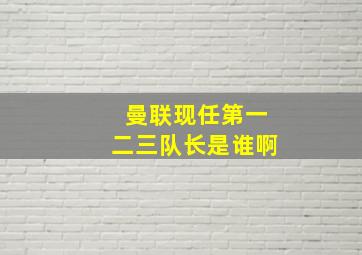 曼联现任第一二三队长是谁啊