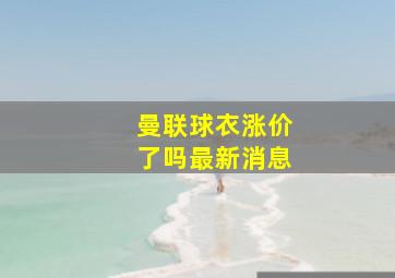 曼联球衣涨价了吗最新消息