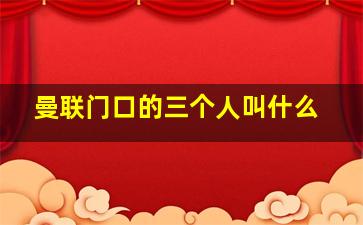 曼联门口的三个人叫什么