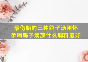 最伤胎的三种鸽子汤刚怀孕喝鸽子汤放什么调料最好