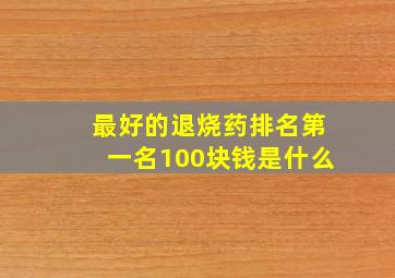 最好的退烧药排名第一名100块钱是什么