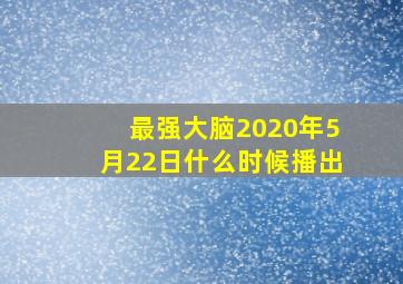 最强大脑2020年5月22日什么时候播出