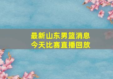 最新山东男篮消息今天比赛直播回放