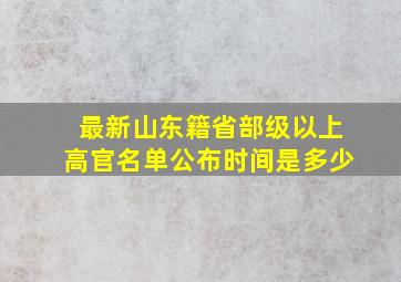 最新山东籍省部级以上高官名单公布时间是多少