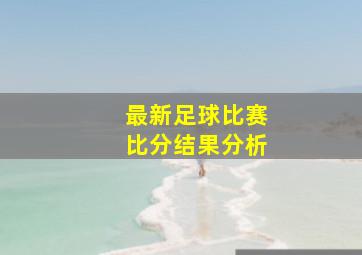 最新足球比赛比分结果分析