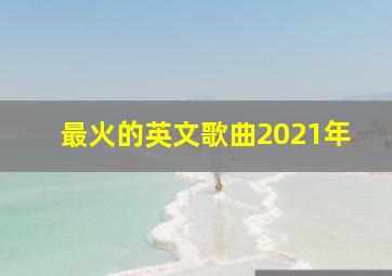 最火的英文歌曲2021年