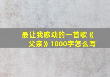 最让我感动的一首歌《父亲》1000字怎么写