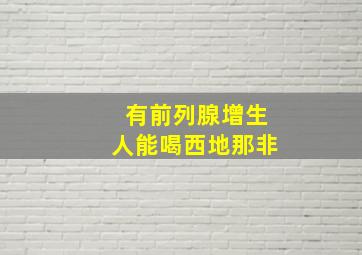 有前列腺增生人能喝西地那非