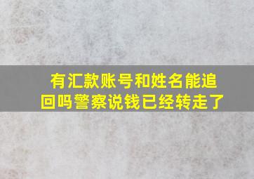 有汇款账号和姓名能追回吗警察说钱已经转走了