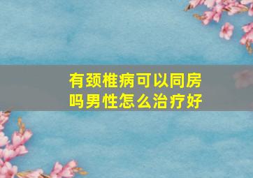 有颈椎病可以同房吗男性怎么治疗好