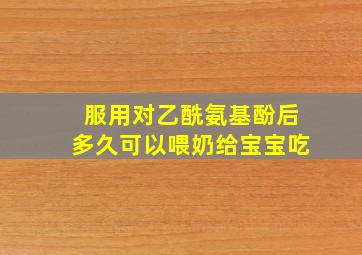 服用对乙酰氨基酚后多久可以喂奶给宝宝吃