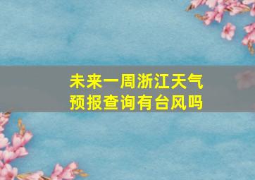 未来一周浙江天气预报查询有台风吗