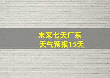 未来七天广东天气预报15天