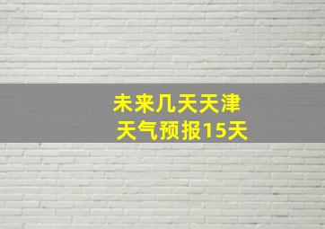 未来几天天津天气预报15天