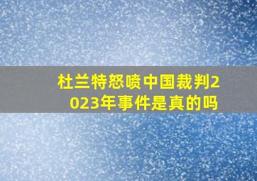 杜兰特怒喷中国裁判2023年事件是真的吗