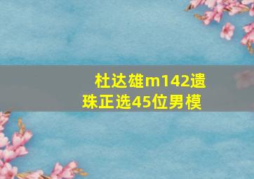 杜达雄m142遗珠正选45位男模