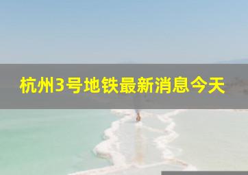 杭州3号地铁最新消息今天