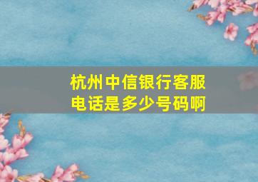 杭州中信银行客服电话是多少号码啊