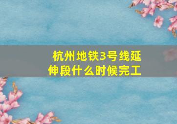 杭州地铁3号线延伸段什么时候完工