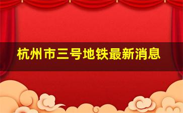 杭州市三号地铁最新消息