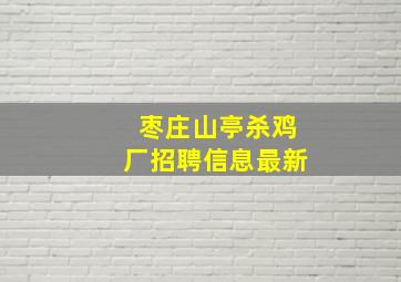 枣庄山亭杀鸡厂招聘信息最新