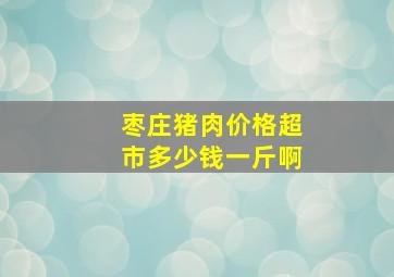 枣庄猪肉价格超市多少钱一斤啊