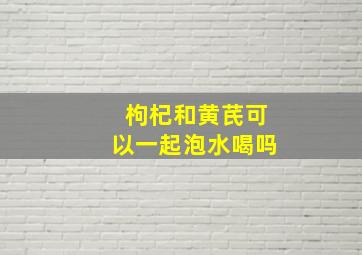 枸杞和黄芪可以一起泡水喝吗