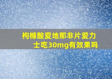 枸橼酸爱地那非片爱力士吃30mg有效果吗