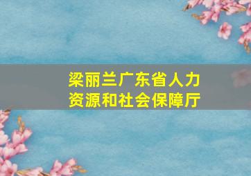 梁丽兰广东省人力资源和社会保障厅