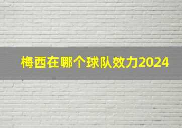 梅西在哪个球队效力2024