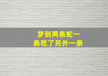 梦到两条蛇一条吃了另外一条