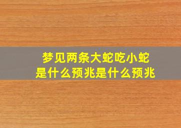 梦见两条大蛇吃小蛇是什么预兆是什么预兆