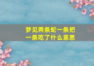 梦见两条蛇一条把一条吃了什么意思