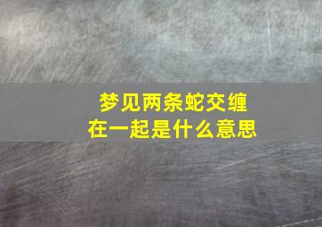 梦见两条蛇交缠在一起是什么意思