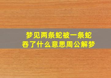 梦见两条蛇被一条蛇吞了什么意思周公解梦