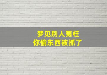 梦见别人冤枉你偷东西被抓了