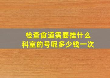 检查食道需要挂什么科室的号呢多少钱一次