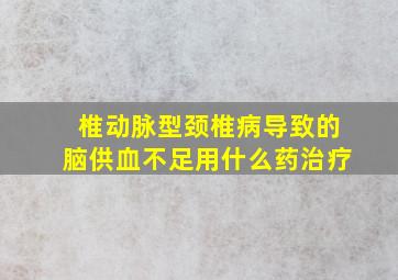 椎动脉型颈椎病导致的脑供血不足用什么药治疗